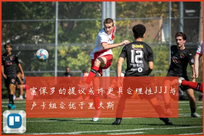 富保罗的提议或许更具合理性JJJ与卢卡组合优于里夫斯
