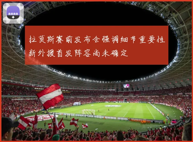 拉莫斯赛前发布会强调细节重要性新外援首发阵容尚未确定