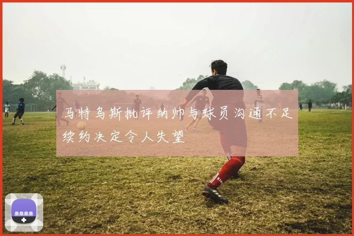 马特乌斯批评纳帅与球员沟通不足续约决定令人失望