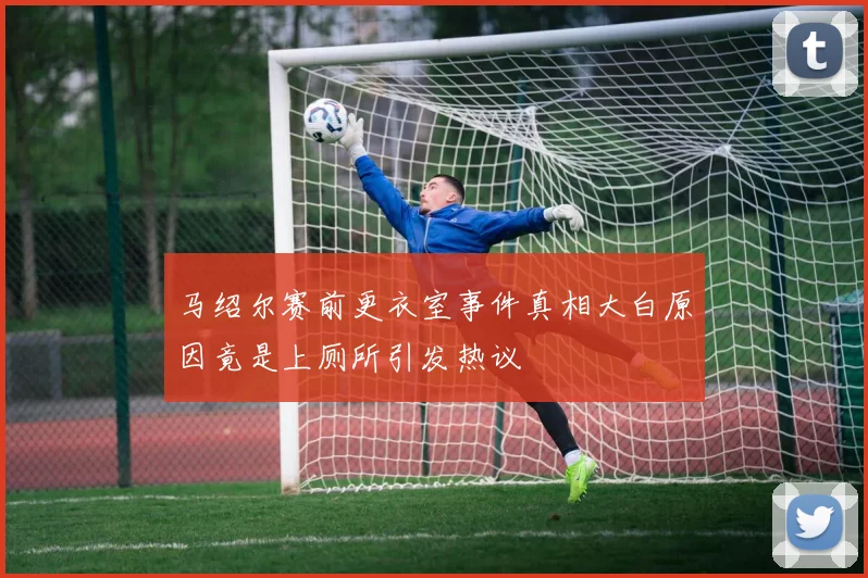 马绍尔赛前更衣室事件真相大白原因竟是上厕所引发热议