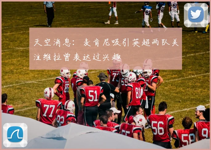 天空消息：麦肯尼吸引英超两队关注维拉曾表达过兴趣