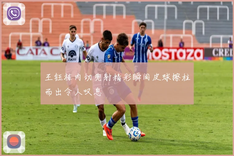 王钰栋内切兜射精彩瞬间皮球擦柱而出令人叹息