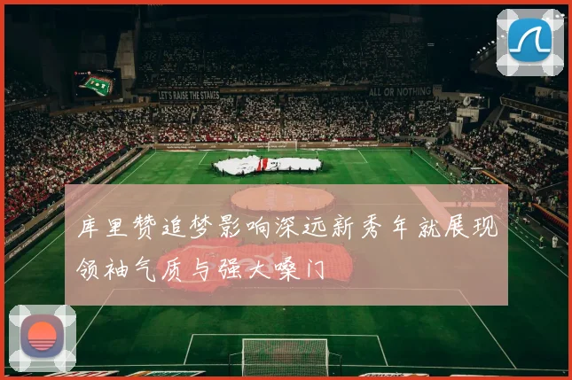 库里赞追梦影响深远新秀年就展现领袖气质与强大嗓门