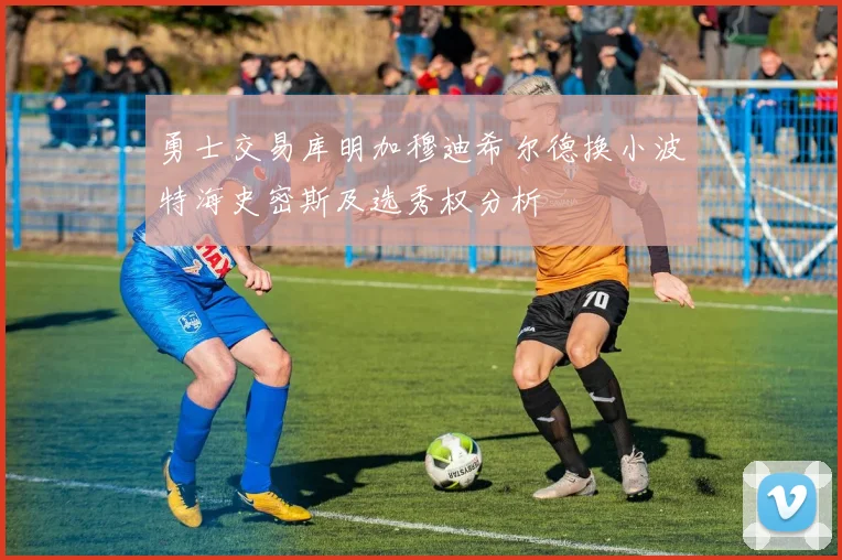 勇士交易库明加穆迪希尔德换小波特海史密斯及选秀权分析