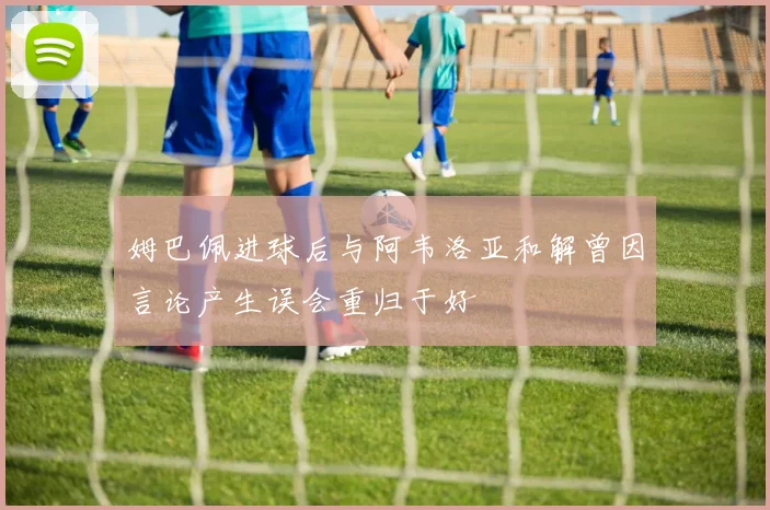 姆巴佩进球后与阿韦洛亚和解曾因言论产生误会重归于好