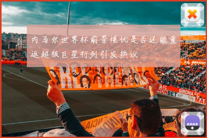 内马尔世界杯前景堪忧是否还能重返超级巨星行列引发热议
