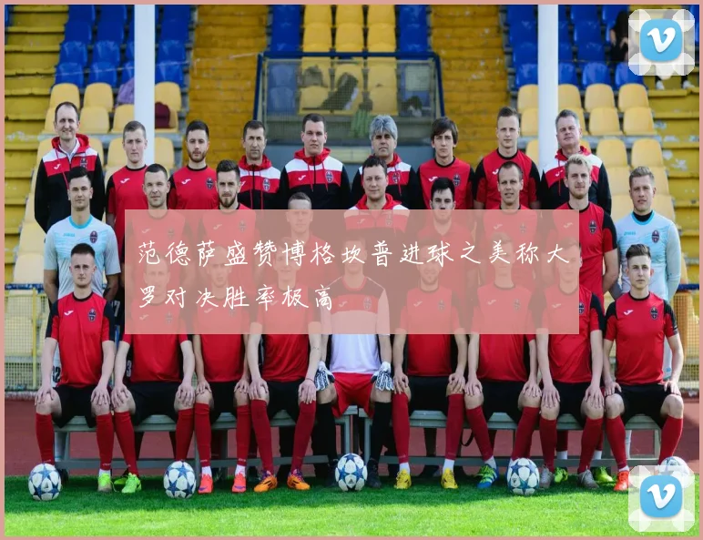 范德萨盛赞博格坎普进球之美称大罗对决胜率极高