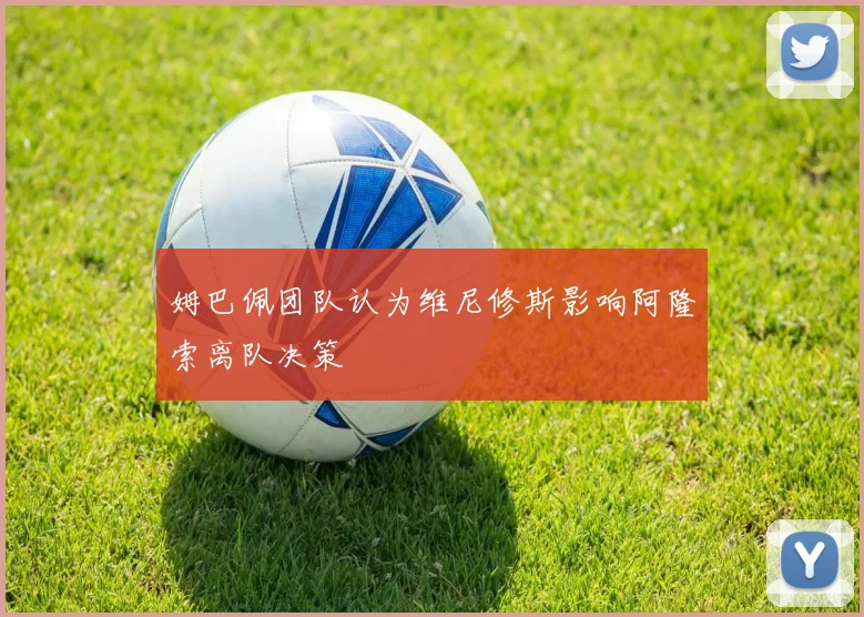 姆巴佩团队认为维尼修斯影响阿隆索离队决策