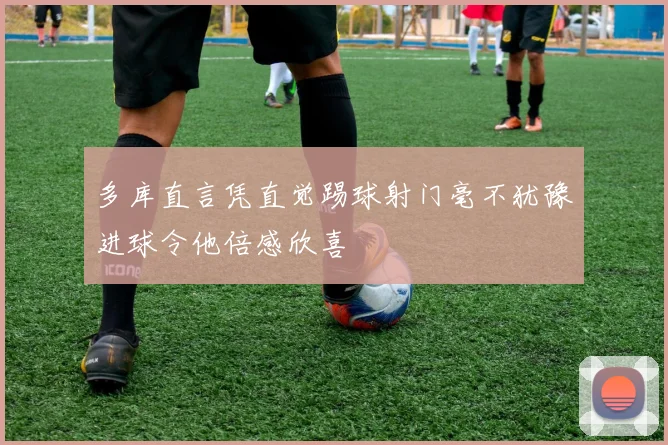 多库直言凭直觉踢球射门毫不犹豫进球令他倍感欣喜