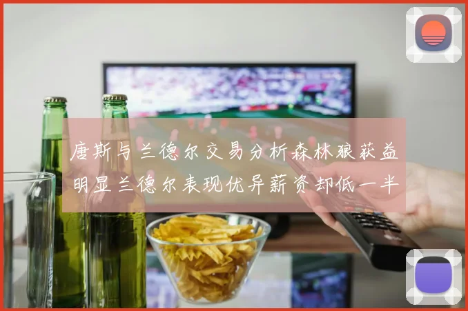 唐斯与兰德尔交易分析森林狼获益明显兰德尔表现优异薪资却低一半