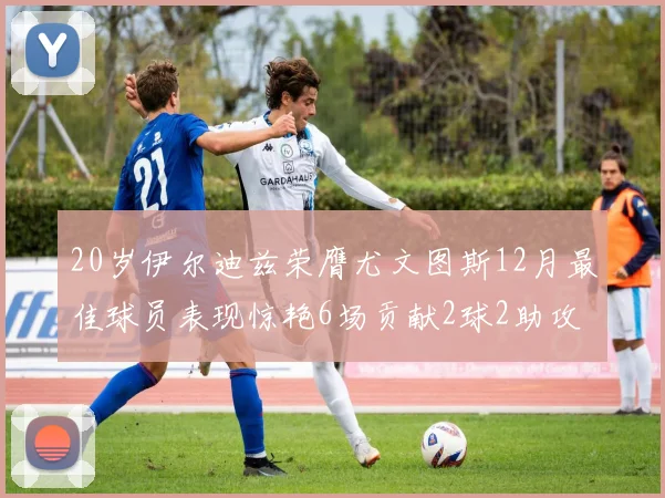 20岁伊尔迪兹荣膺尤文图斯12月最佳球员表现惊艳6场贡献2球2助攻