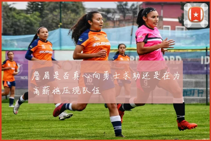 詹眉是否真心向勇士求助还是在为高薪施压现队伍