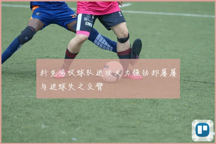 科克感叹球队进攻火力强劲却屡屡与进球失之交臂