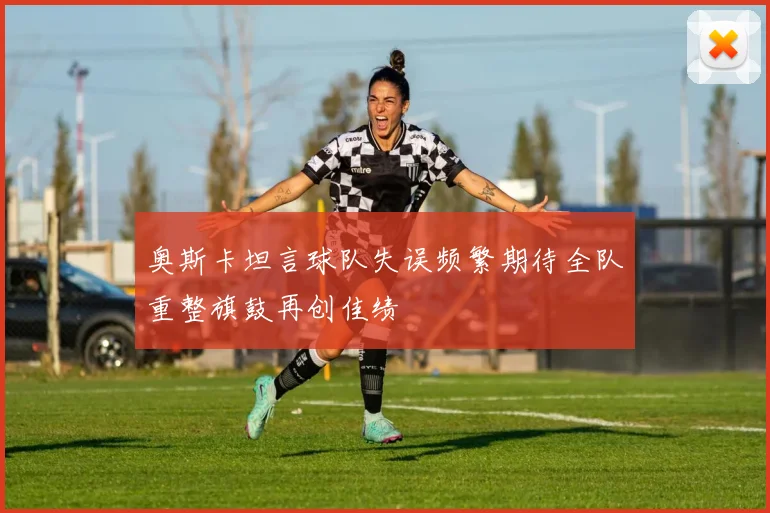 奥斯卡坦言球队失误频繁期待全队重整旗鼓再创佳绩