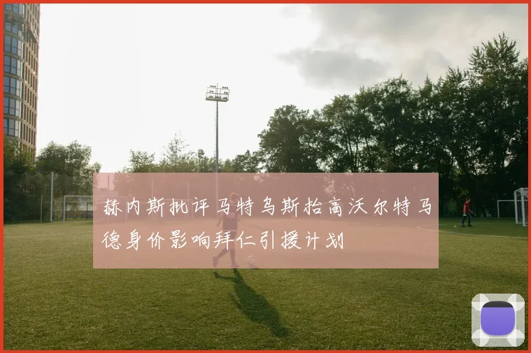 赫内斯批评马特乌斯抬高沃尔特马德身价影响拜仁引援计划