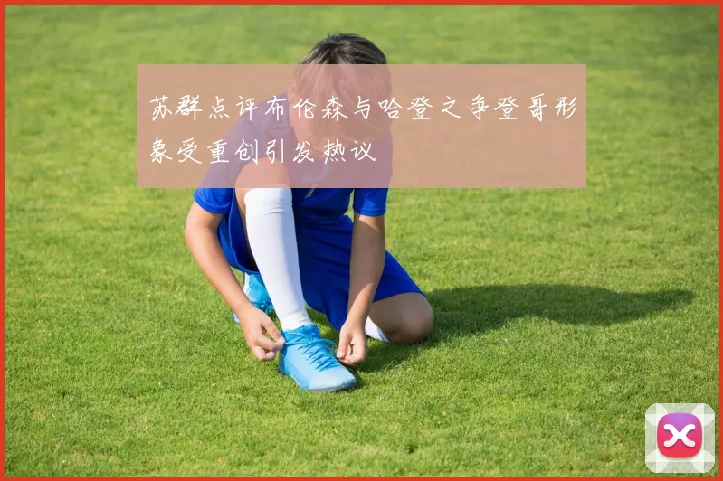 苏群点评布伦森与哈登之争登哥形象受重创引发热议