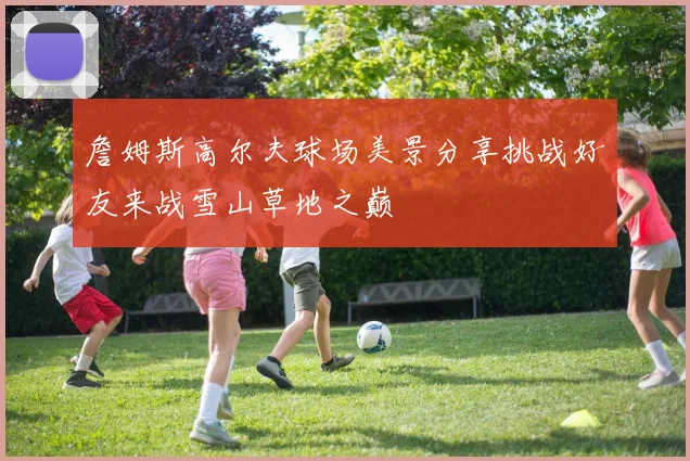 詹姆斯高尔夫球场美景分享挑战好友来战雪山草地之巅
