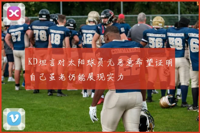 KD坦言对太阳球员无恶意希望证明自己虽老仍能展现实力