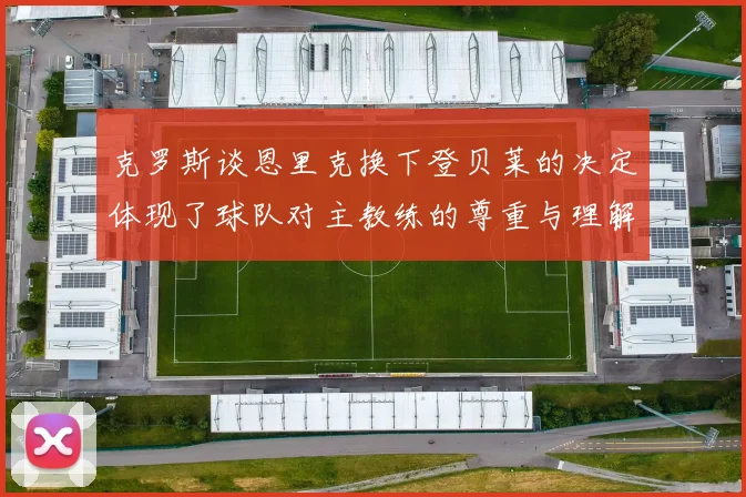 克罗斯谈恩里克换下登贝莱的决定体现了球队对主教练的尊重与理解