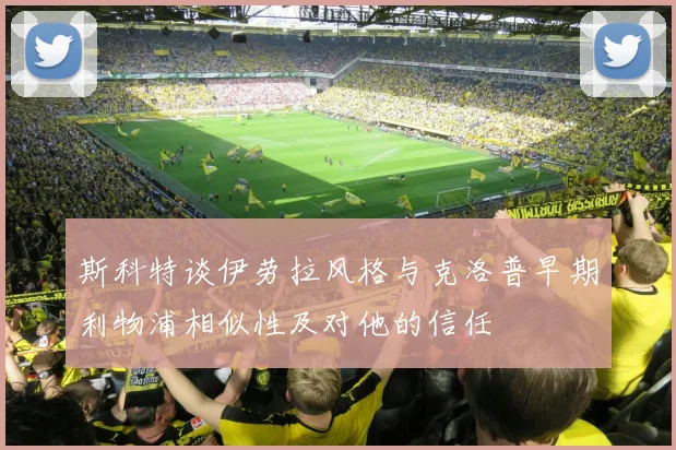 斯科特谈伊劳拉风格与克洛普早期利物浦相似性及对他的信任