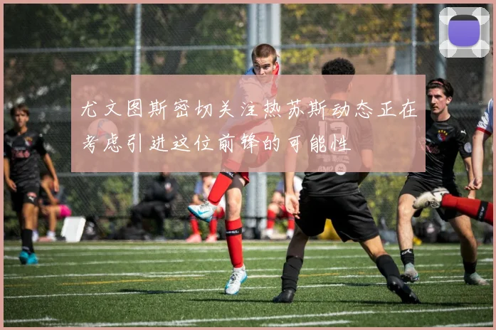 尤文图斯密切关注热苏斯动态正在考虑引进这位前锋的可能性